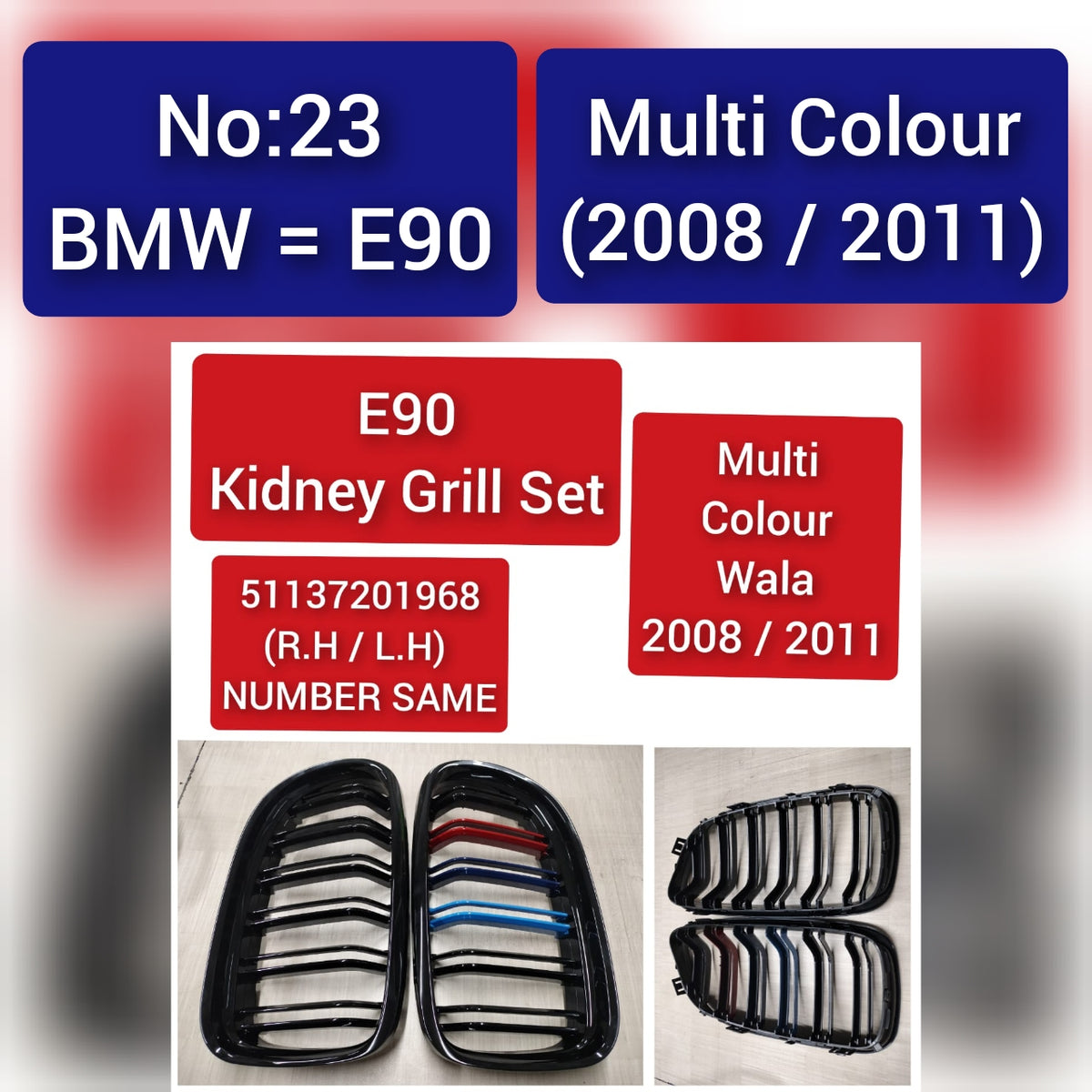 BMW = E90 Multi Colour (2008/2011)  E90 Kidney Grill Set 51137201968 (R.H/L.H) NUMBER SAME Multi Colour Wala 2008/2011 Tag 23